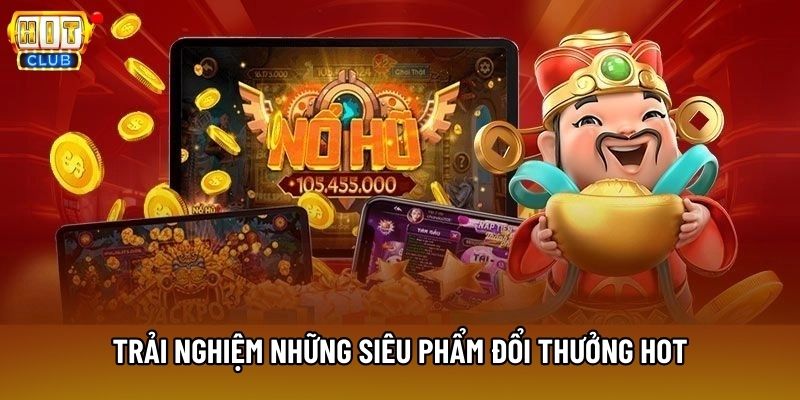 Trải nghiệm những siêu phẩm đổi thưởng hot